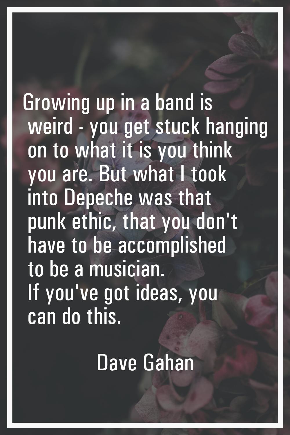 Growing up in a band is weird - you get stuck hanging on to what it is you think you are. But what 