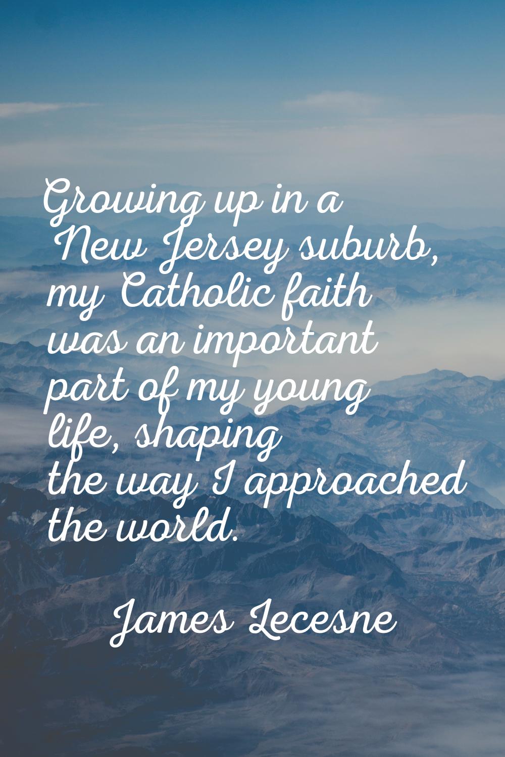 Growing up in a New Jersey suburb, my Catholic faith was an important part of my young life, shapin