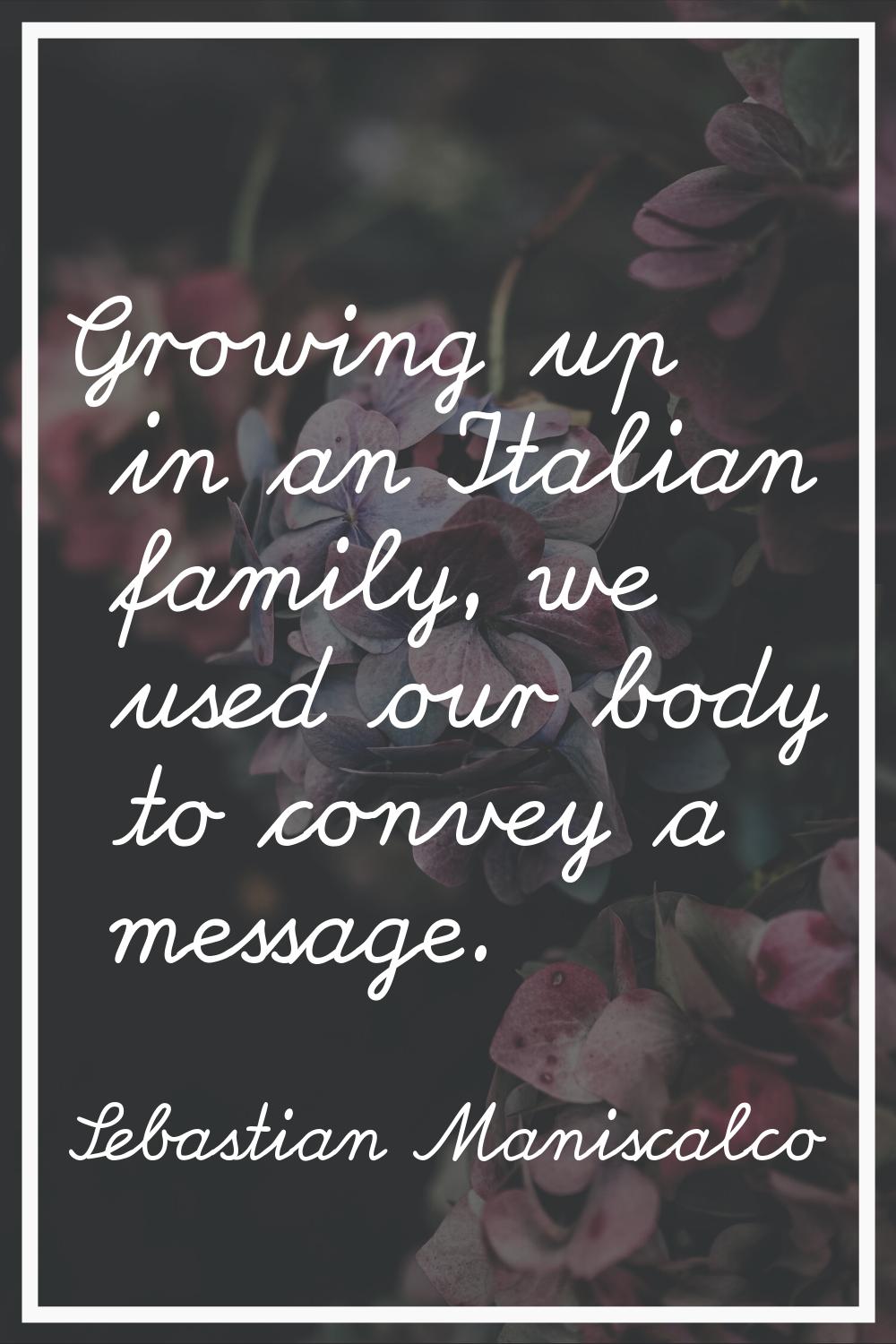 Growing up in an Italian family, we used our body to convey a message.
