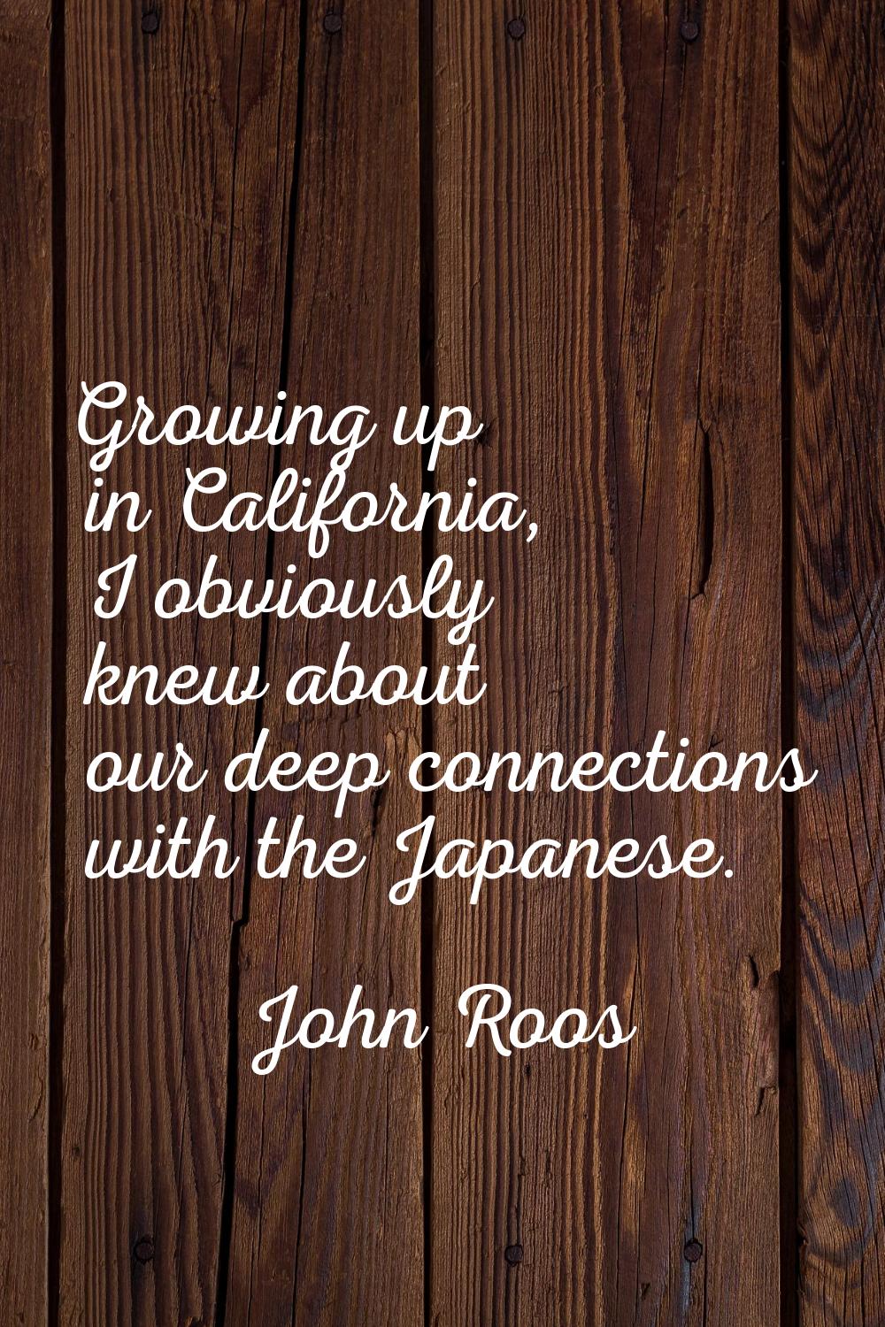 Growing up in California, I obviously knew about our deep connections with the Japanese.
