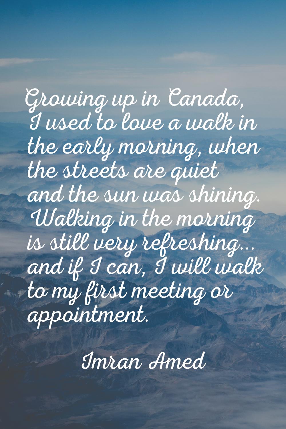 Growing up in Canada, I used to love a walk in the early morning, when the streets are quiet and th