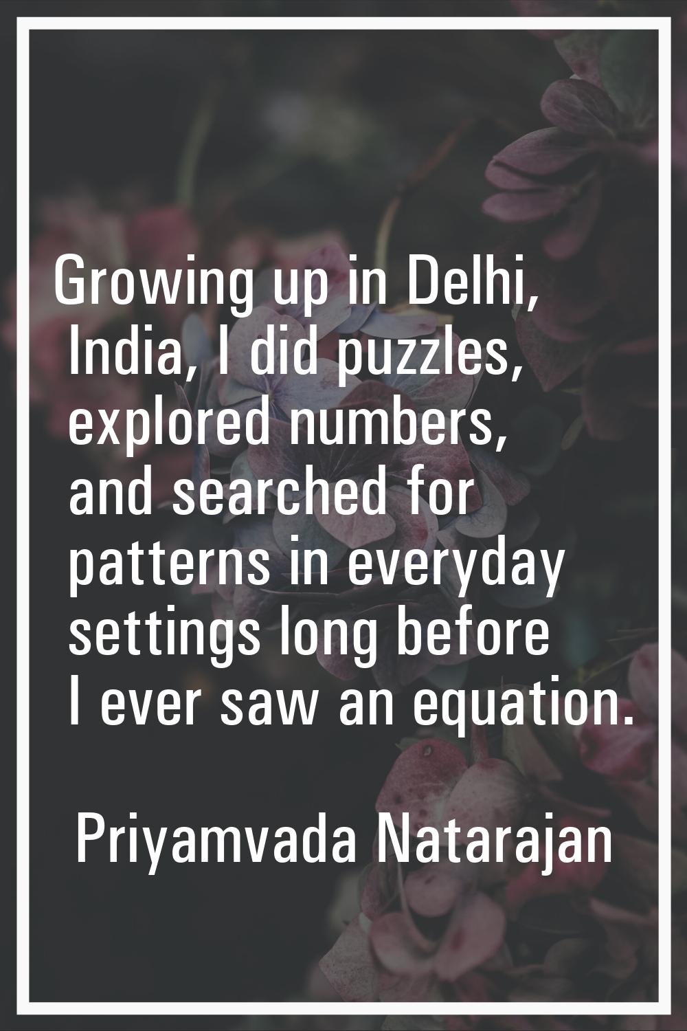 Growing up in Delhi, India, I did puzzles, explored numbers, and searched for patterns in everyday 