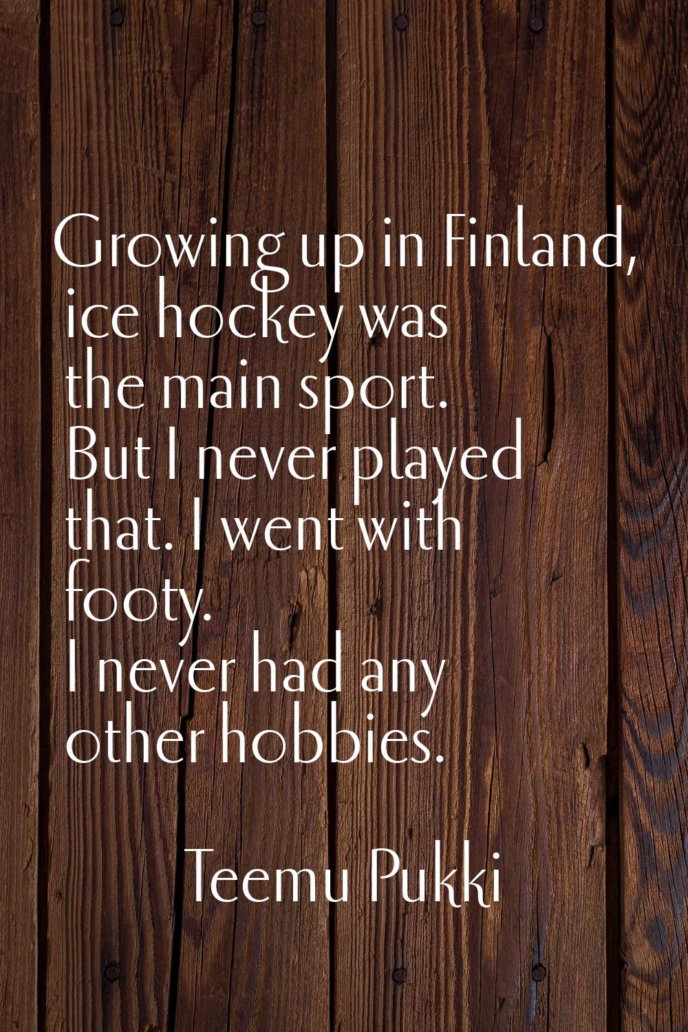 Growing up in Finland, ice hockey was the main sport. But I never played that. I went with footy. I