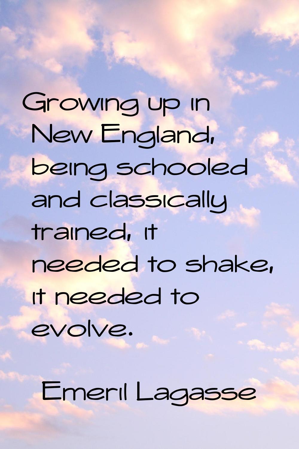 Growing up in New England, being schooled and classically trained, it needed to shake, it needed to