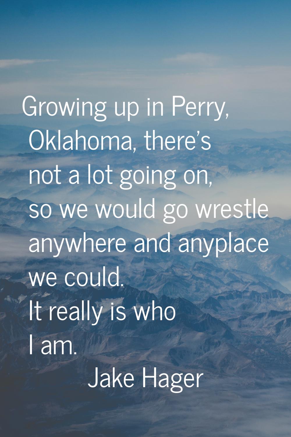 Growing up in Perry, Oklahoma, there's not a lot going on, so we would go wrestle anywhere and anyp