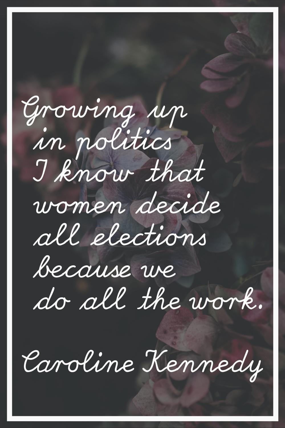 Growing up in politics I know that women decide all elections because we do all the work.