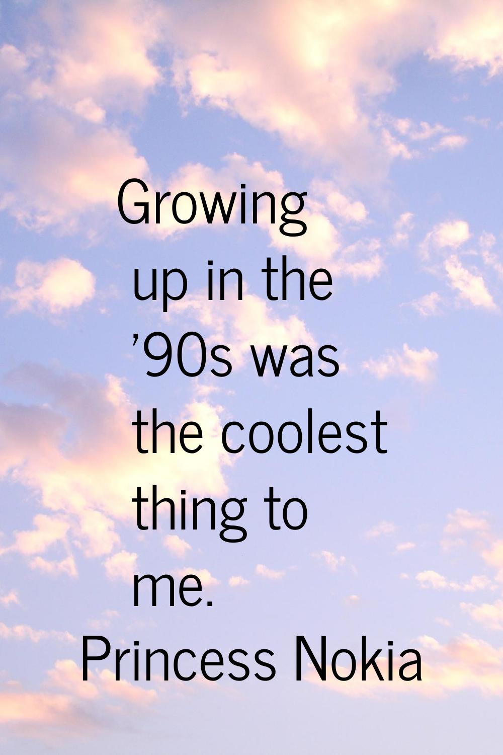 Growing up in the '90s was the coolest thing to me.