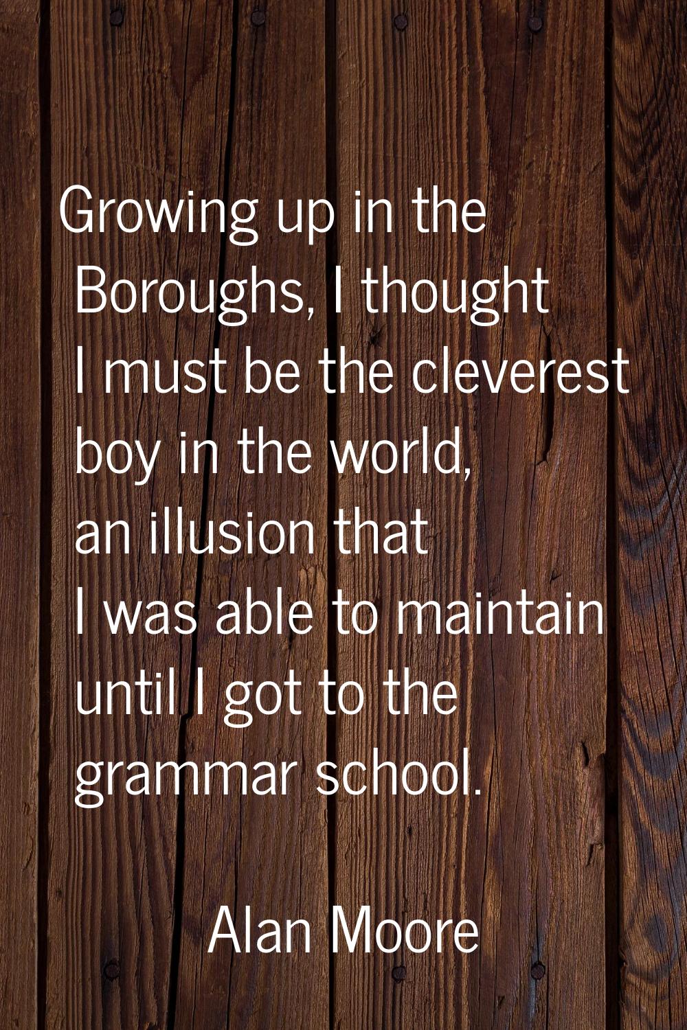 Growing up in the Boroughs, I thought I must be the cleverest boy in the world, an illusion that I 