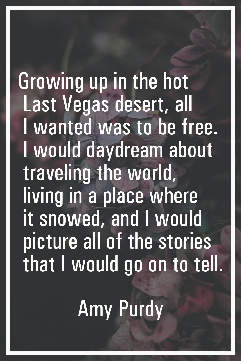 Growing up in the hot Last Vegas desert, all I wanted was to be free. I would daydream about travel