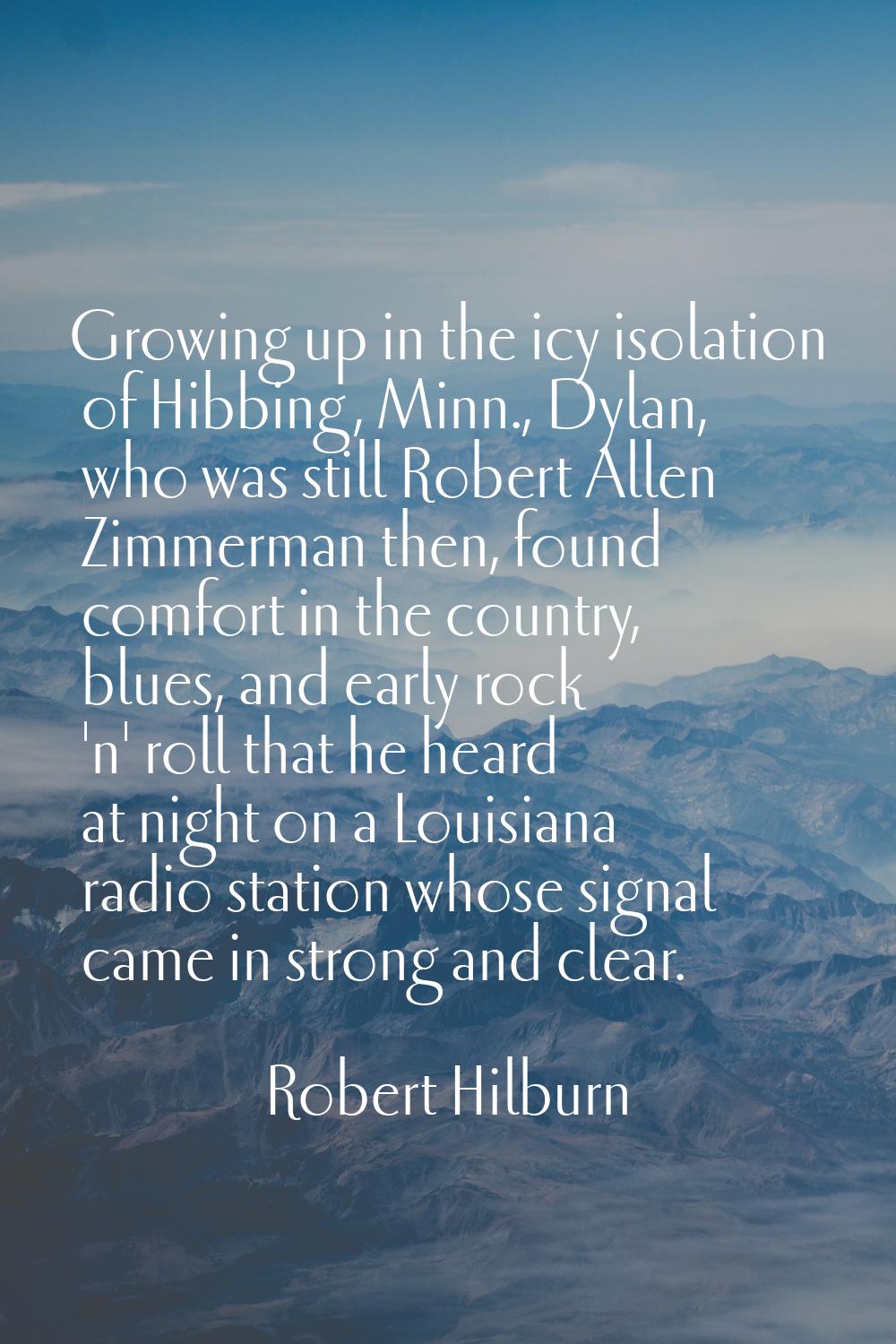 Growing up in the icy isolation of Hibbing, Minn., Dylan, who was still Robert Allen Zimmerman then