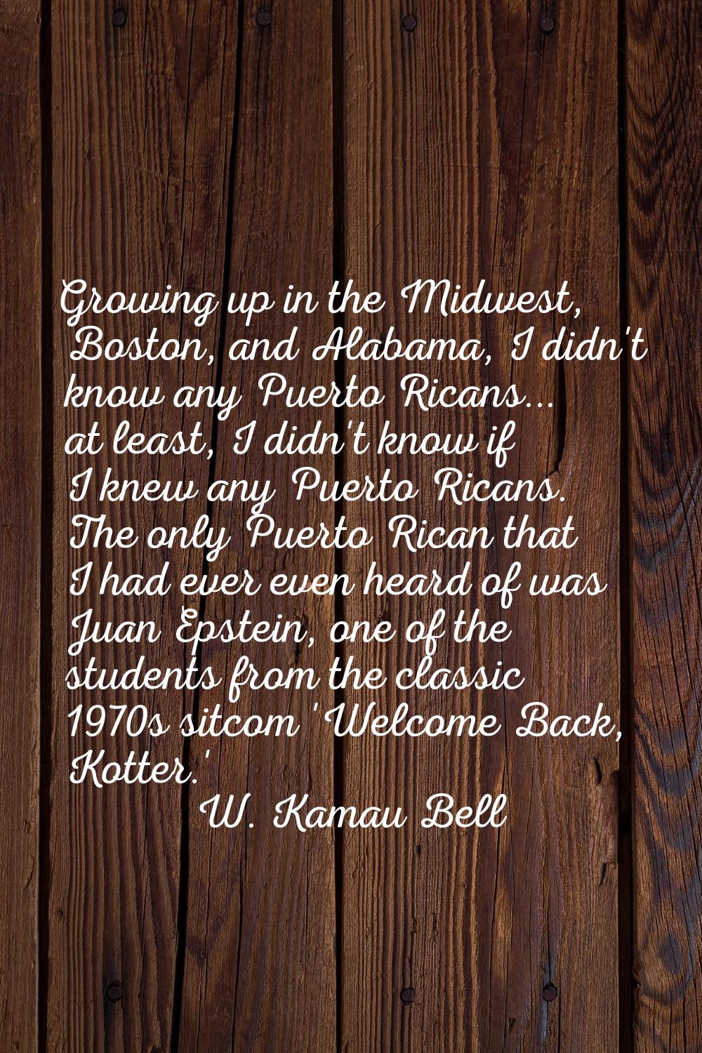 Growing up in the Midwest, Boston, and Alabama, I didn't know any Puerto Ricans... at least, I didn