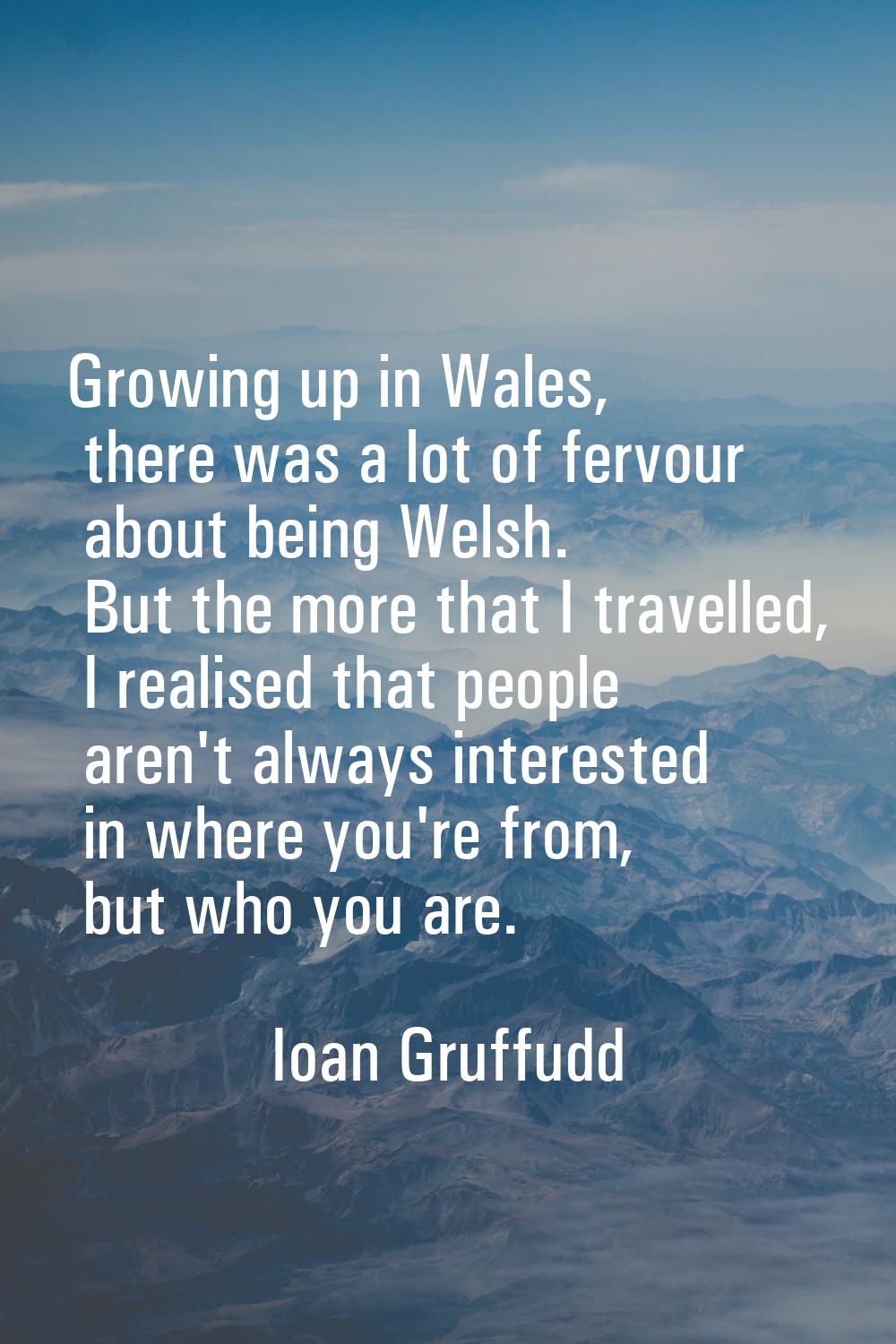 Growing up in Wales, there was a lot of fervour about being Welsh. But the more that I travelled, I