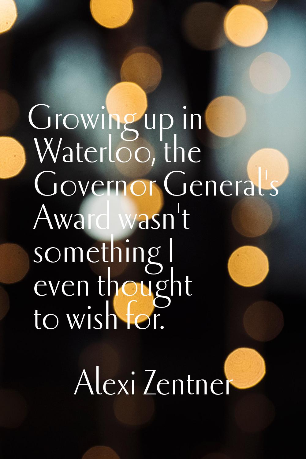 Growing up in Waterloo, the Governor General's Award wasn't something I even thought to wish for.