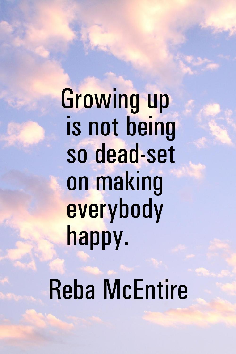 Growing up is not being so dead-set on making everybody happy.