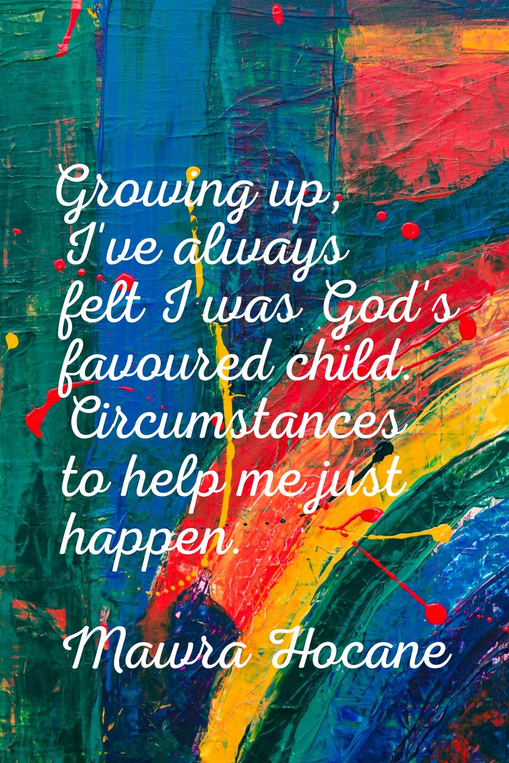 Growing up, I've always felt I was God's favoured child. Circumstances to help me just happen.