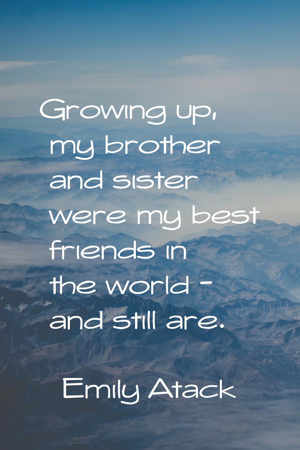 Growing up, my brother and sister were my best friends in the world - and still are.