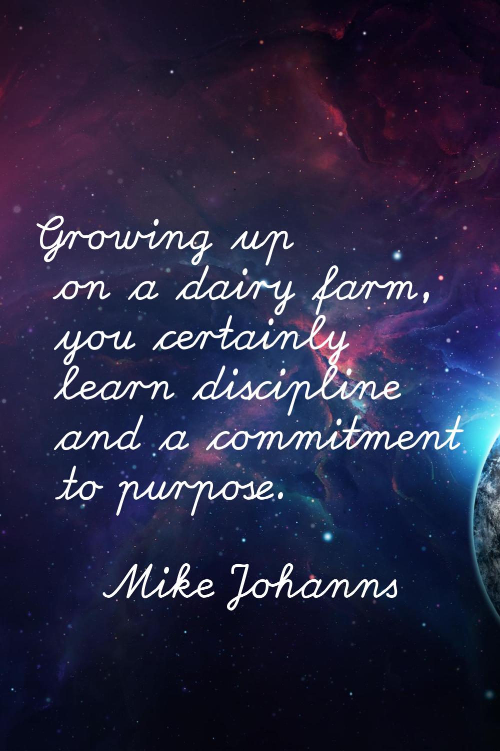 Growing up on a dairy farm, you certainly learn discipline and a commitment to purpose.