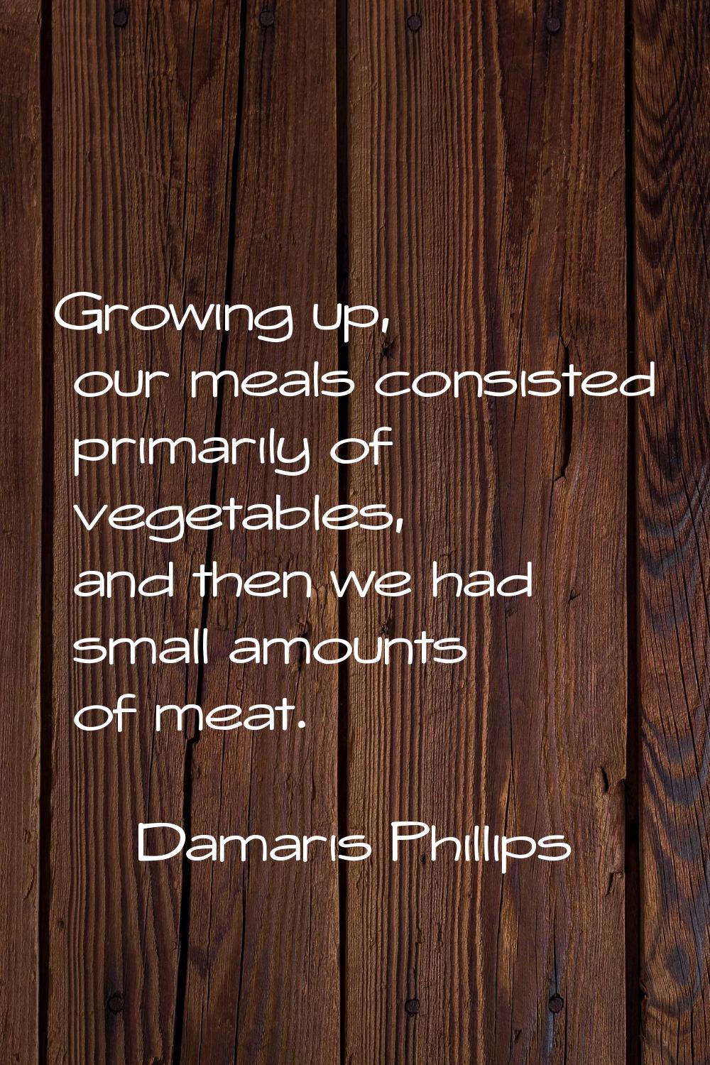 Growing up, our meals consisted primarily of vegetables, and then we had small amounts of meat.