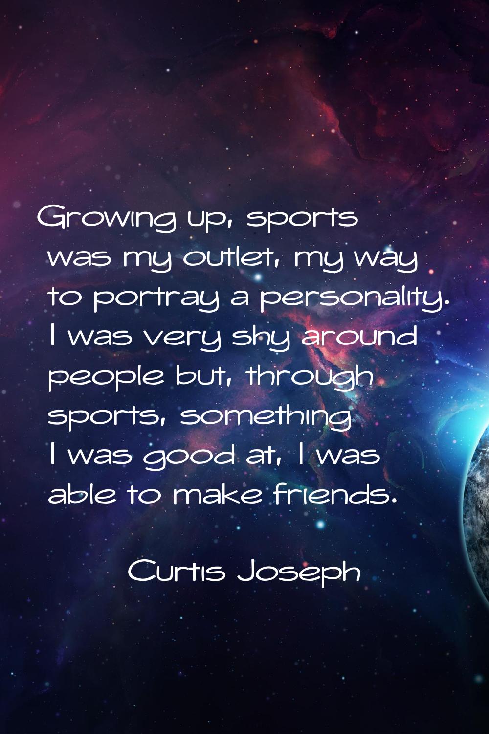 Growing up, sports was my outlet, my way to portray a personality. I was very shy around people but