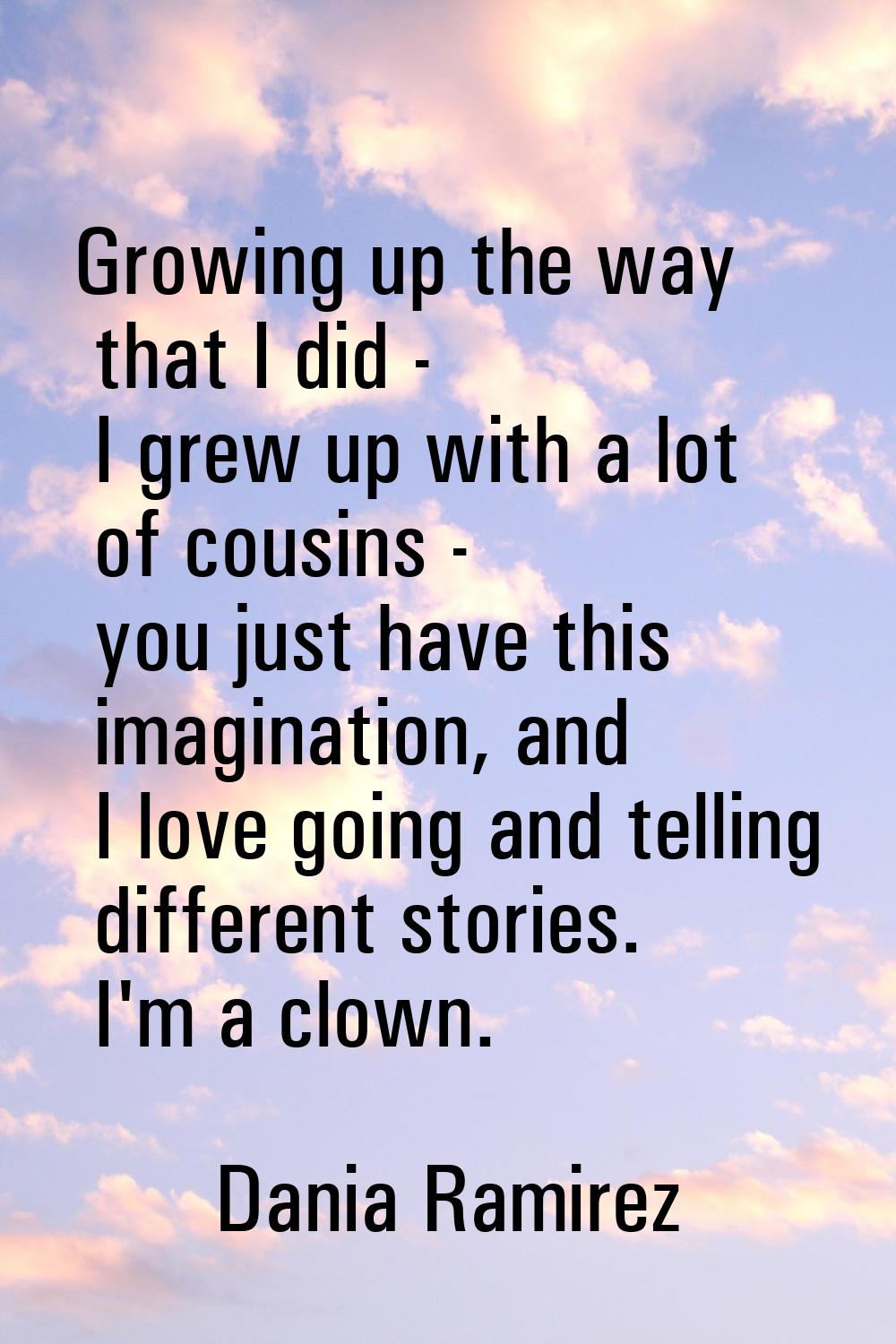 Growing up the way that I did - I grew up with a lot of cousins - you just have this imagination, a