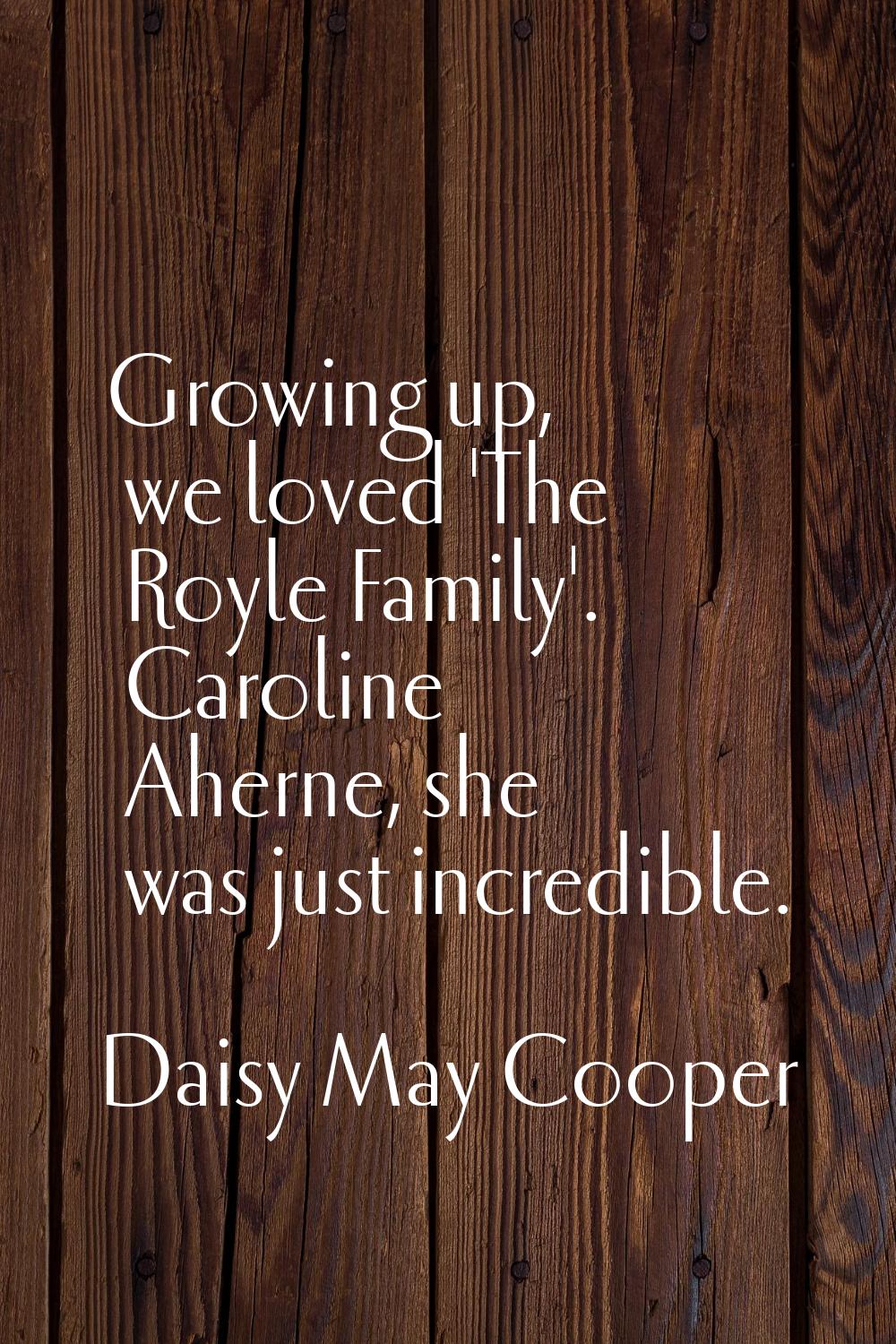 Growing up, we loved 'The Royle Family'. Caroline Aherne, she was just incredible.