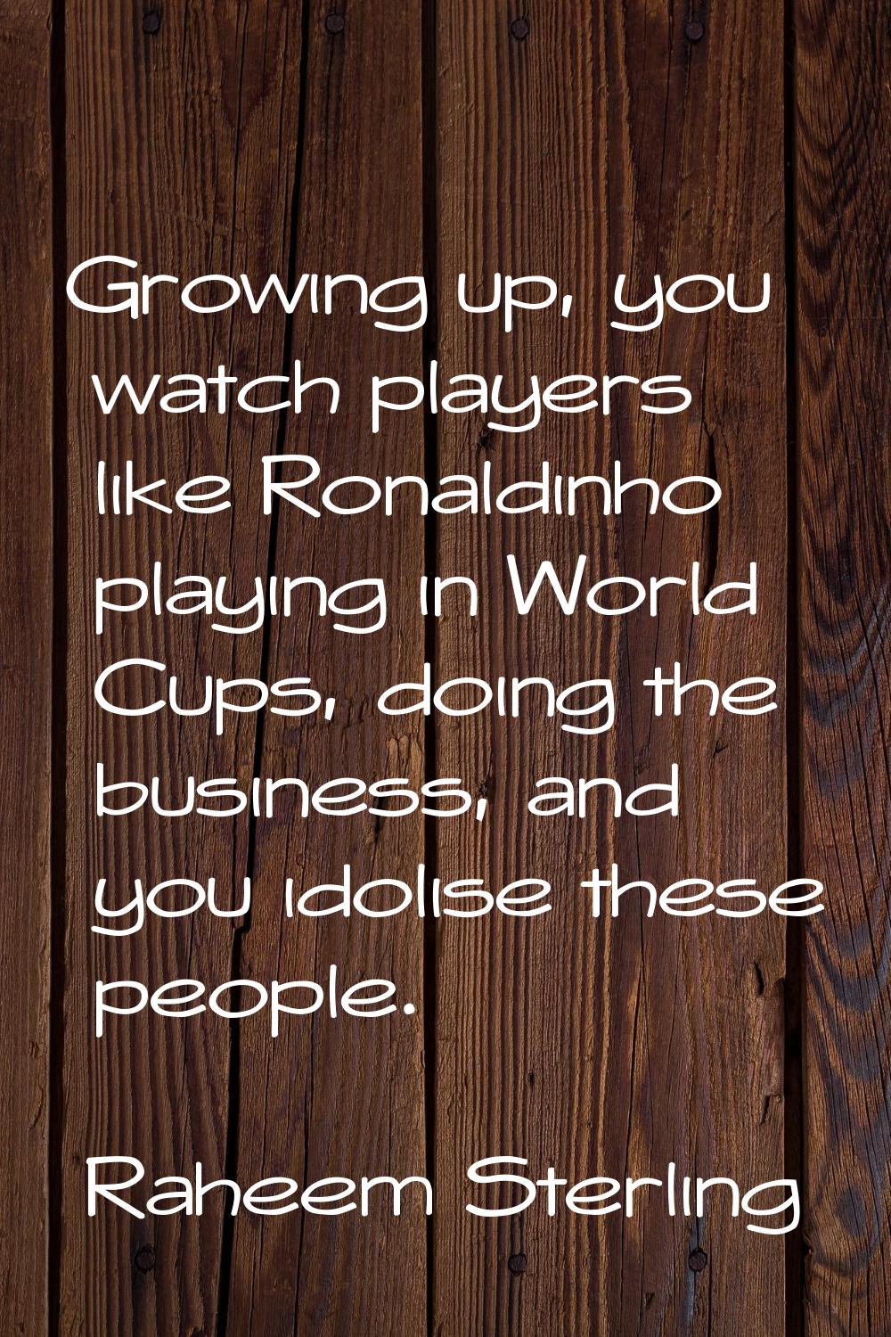 Growing up, you watch players like Ronaldinho playing in World Cups, doing the business, and you id