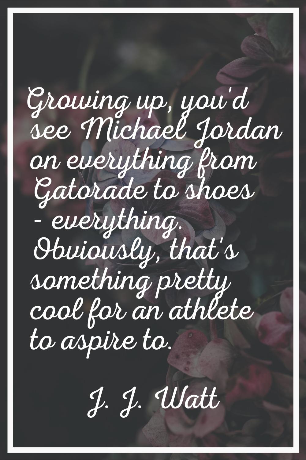 Growing up, you'd see Michael Jordan on everything from Gatorade to shoes - everything. Obviously, 