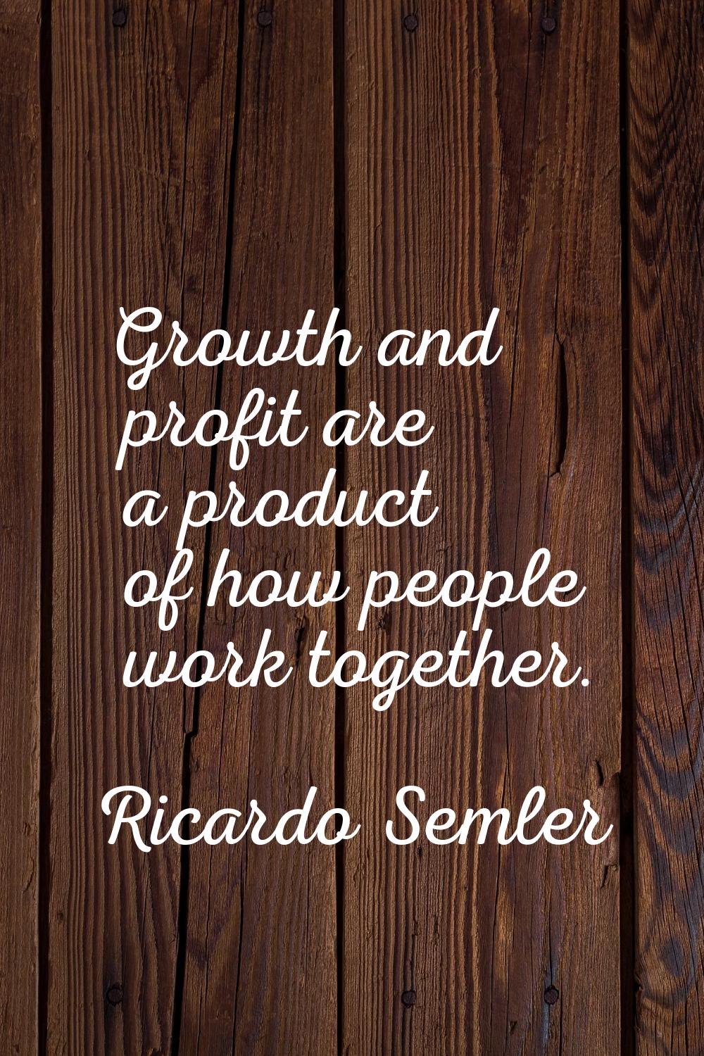 Growth and profit are a product of how people work together.