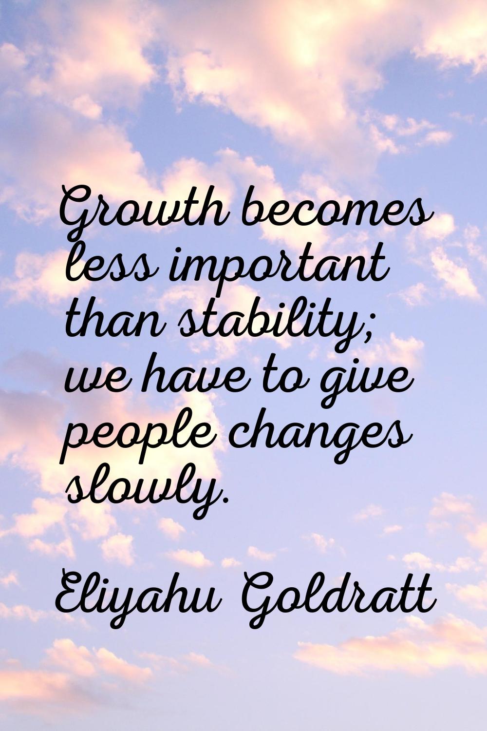 Growth becomes less important than stability; we have to give people changes slowly.