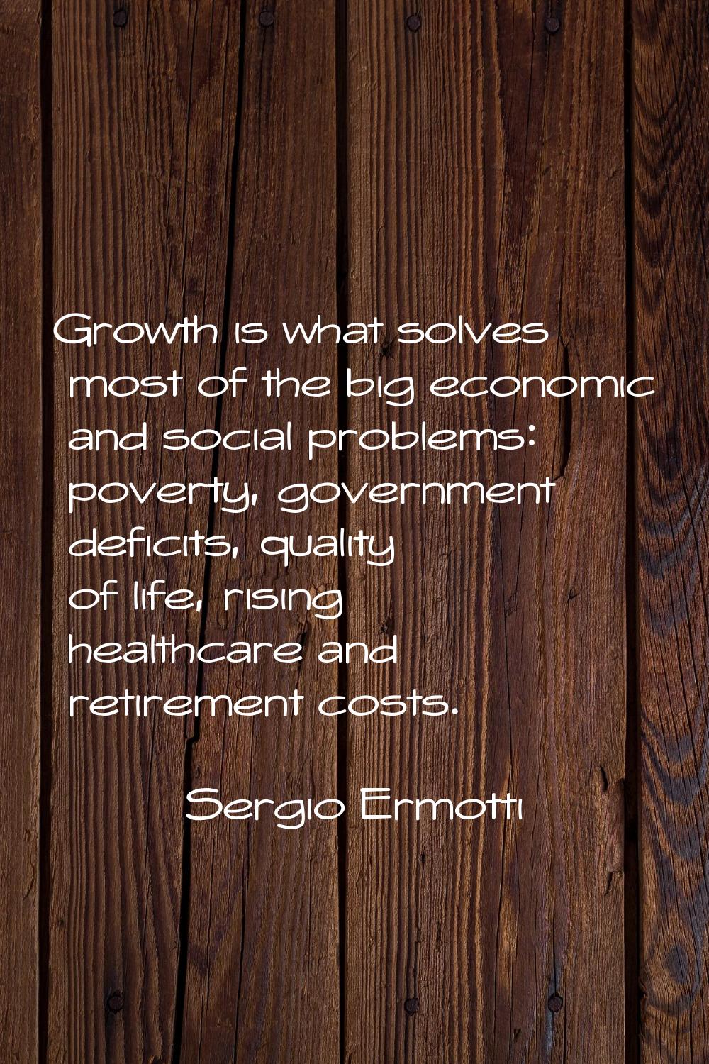Growth is what solves most of the big economic and social problems: poverty, government deficits, q