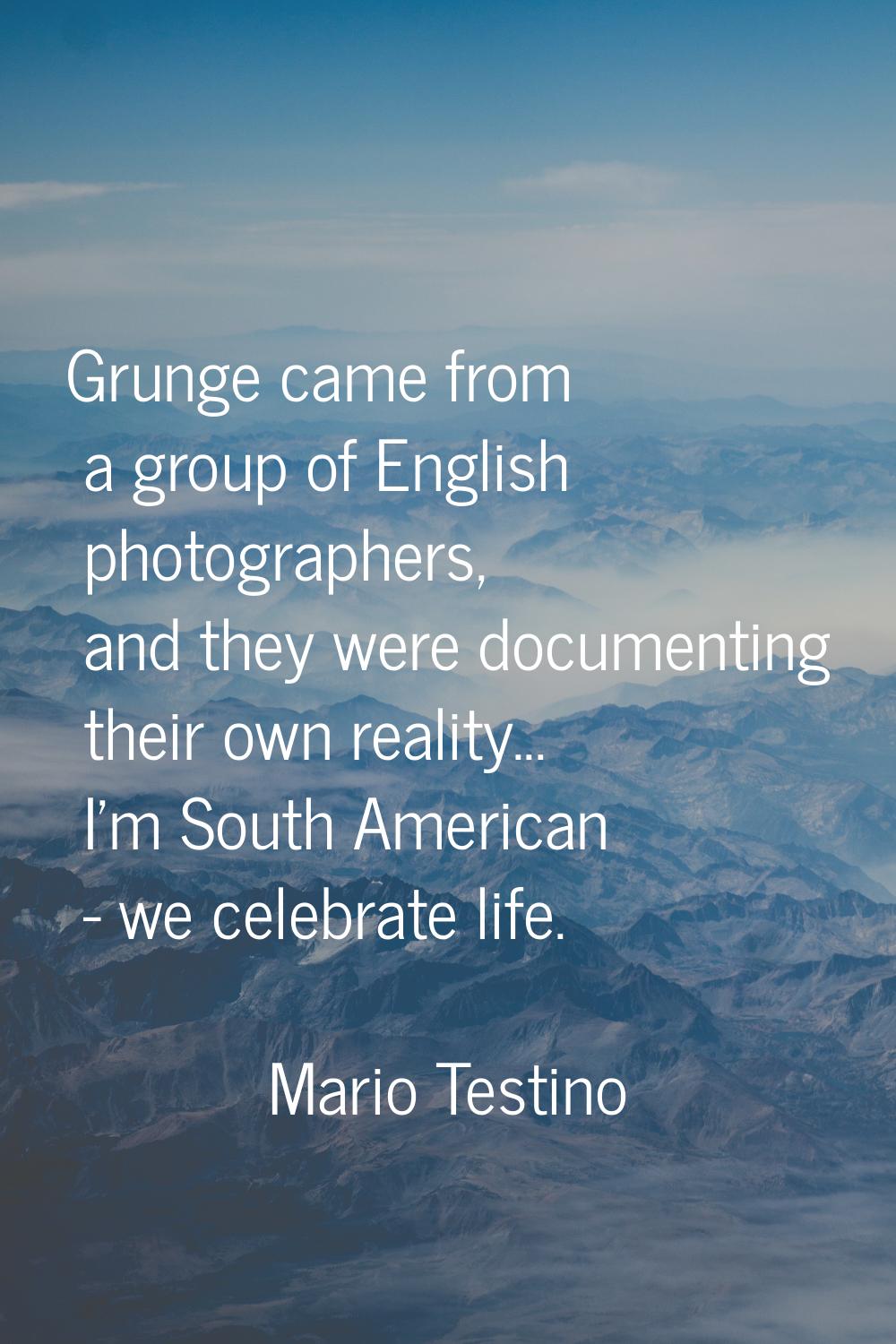 Grunge came from a group of English photographers, and they were documenting their own reality... I