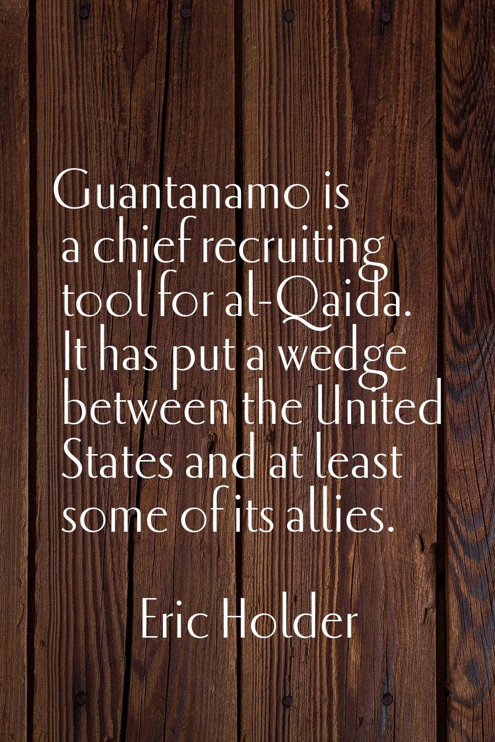 Guantanamo is a chief recruiting tool for al-Qaida. It has put a wedge between the United States an
