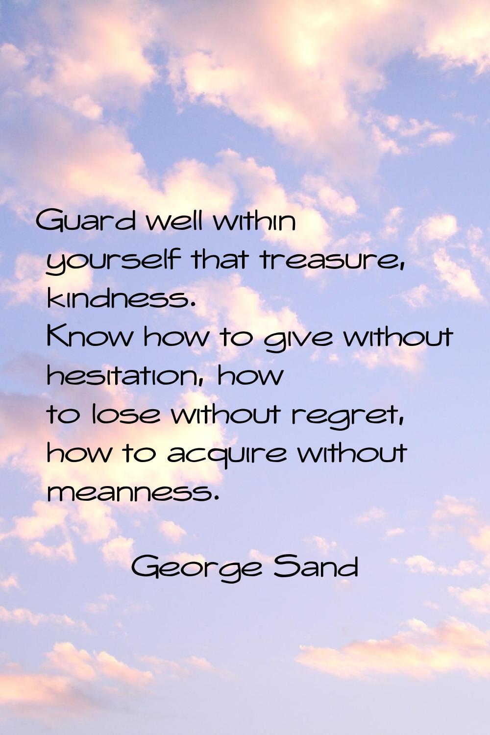 Guard well within yourself that treasure, kindness. Know how to give without hesitation, how to los