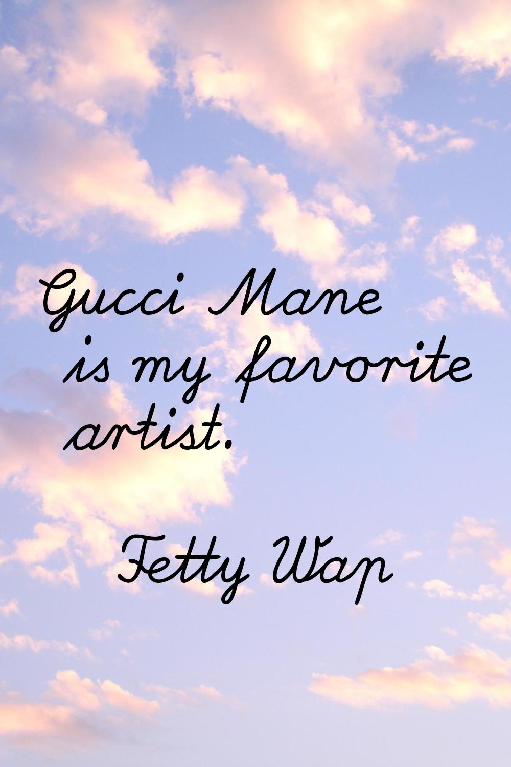 Gucci Mane is my favorite artist.