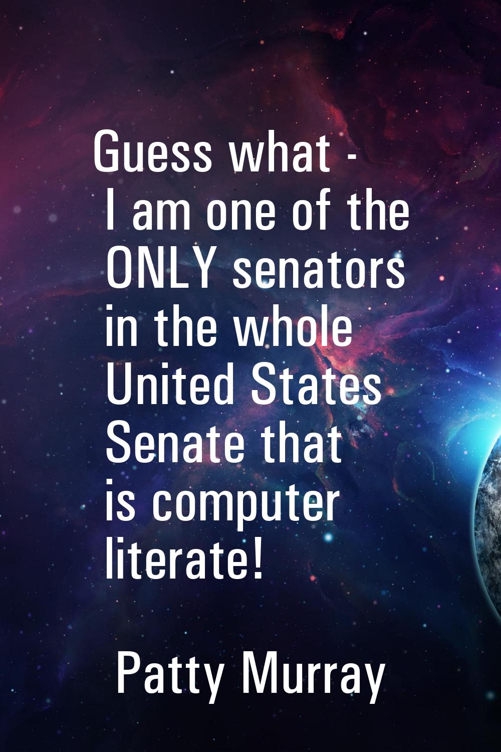 Guess what - I am one of the ONLY senators in the whole United States Senate that is computer liter