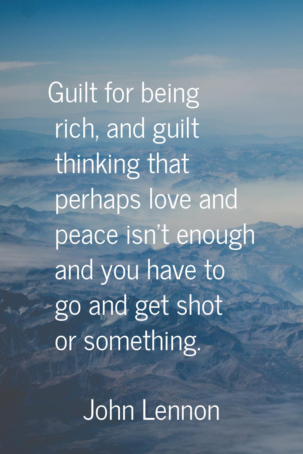 Guilt for being rich, and guilt thinking that perhaps love and peace isn't enough and you have to g
