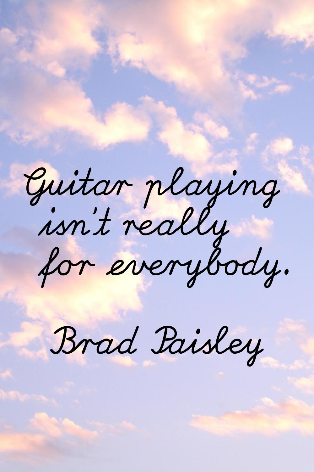 Guitar playing isn't really for everybody.