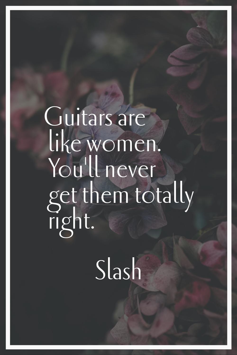 Guitars are like women. You'll never get them totally right.