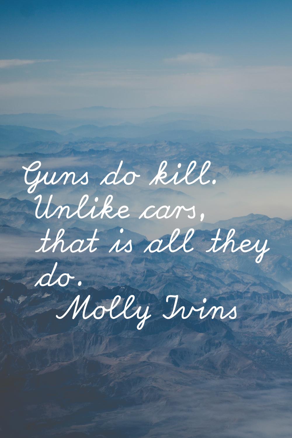 Guns do kill. Unlike cars, that is all they do.