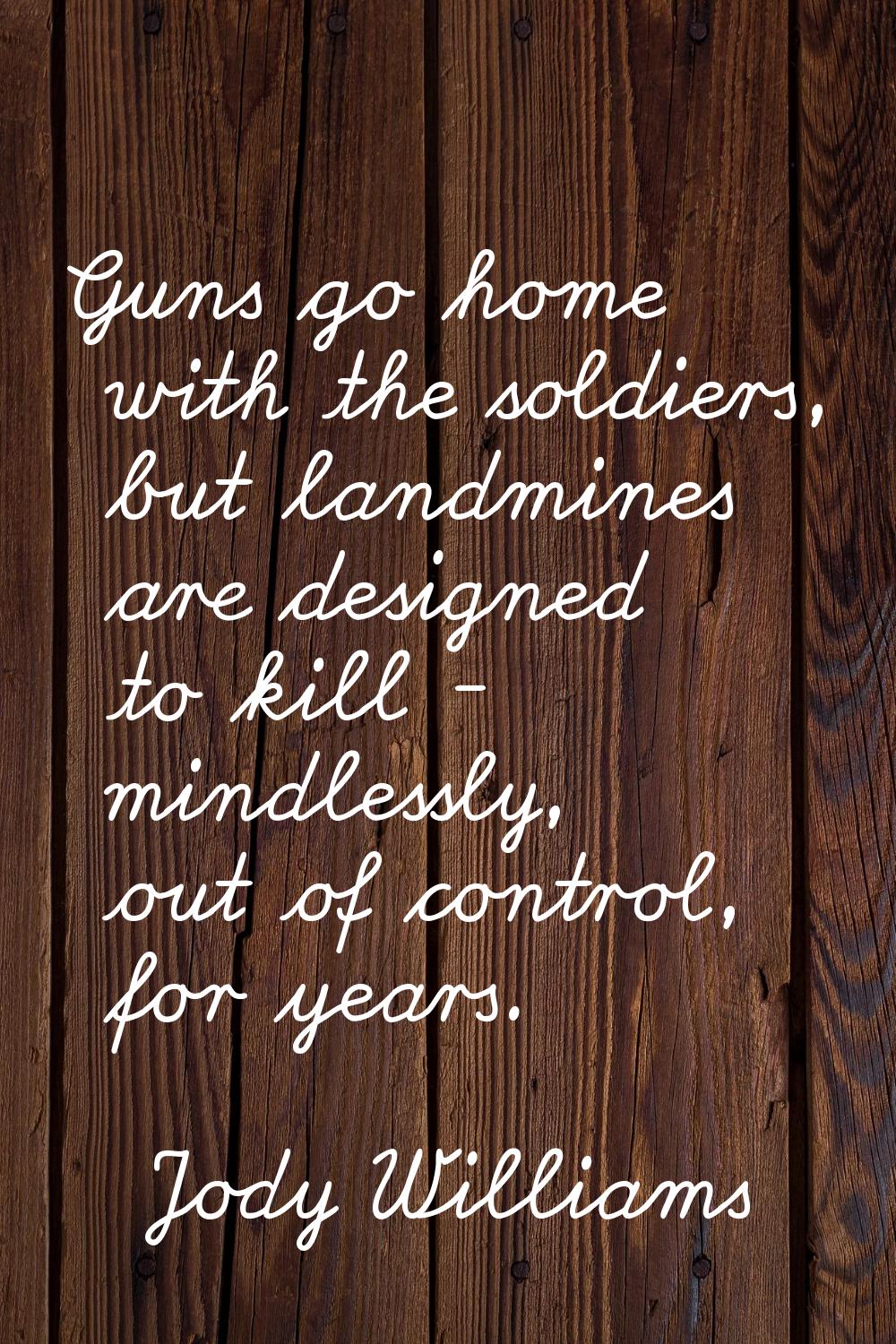 Guns go home with the soldiers, but landmines are designed to kill - mindlessly, out of control, fo