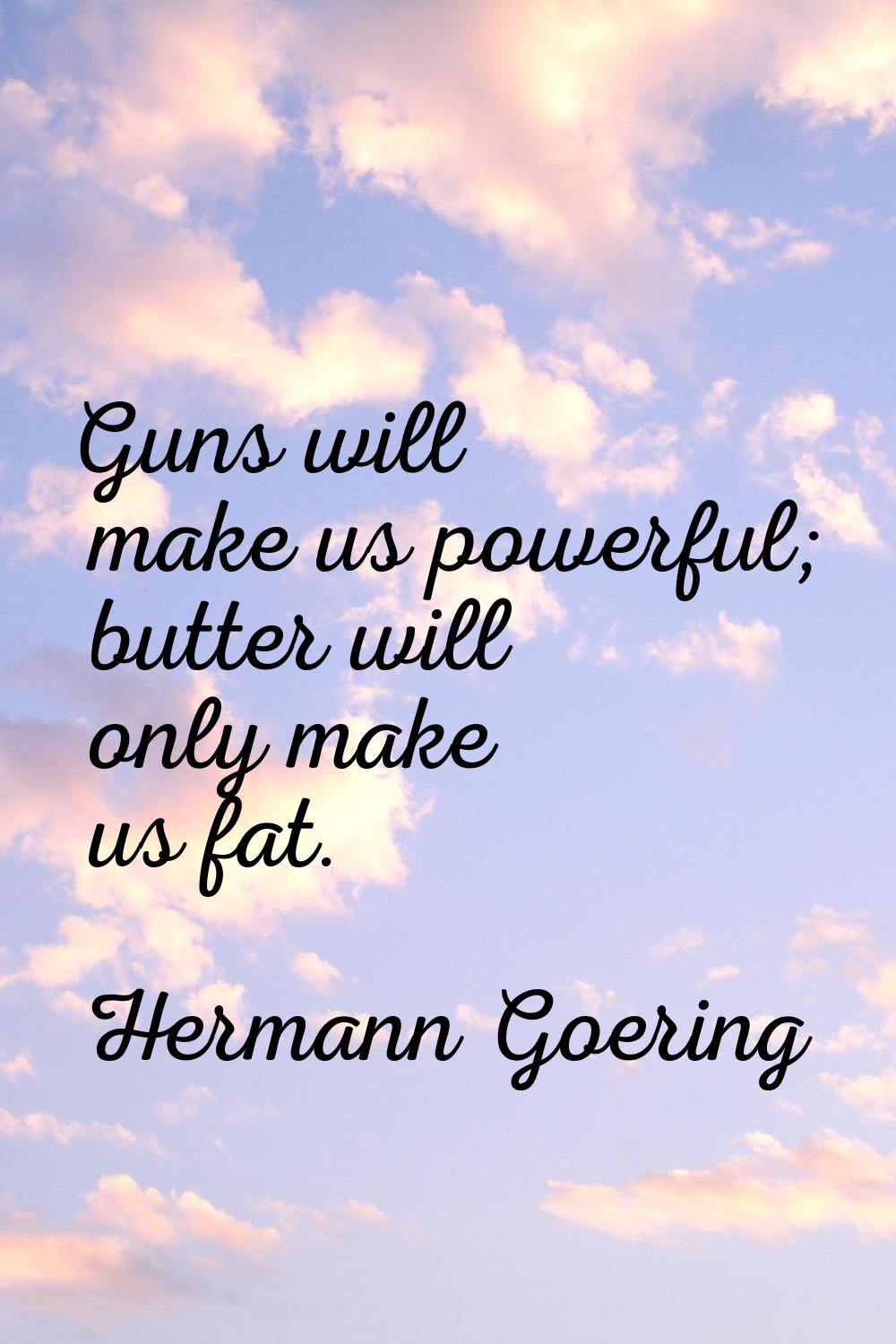 Guns will make us powerful; butter will only make us fat.