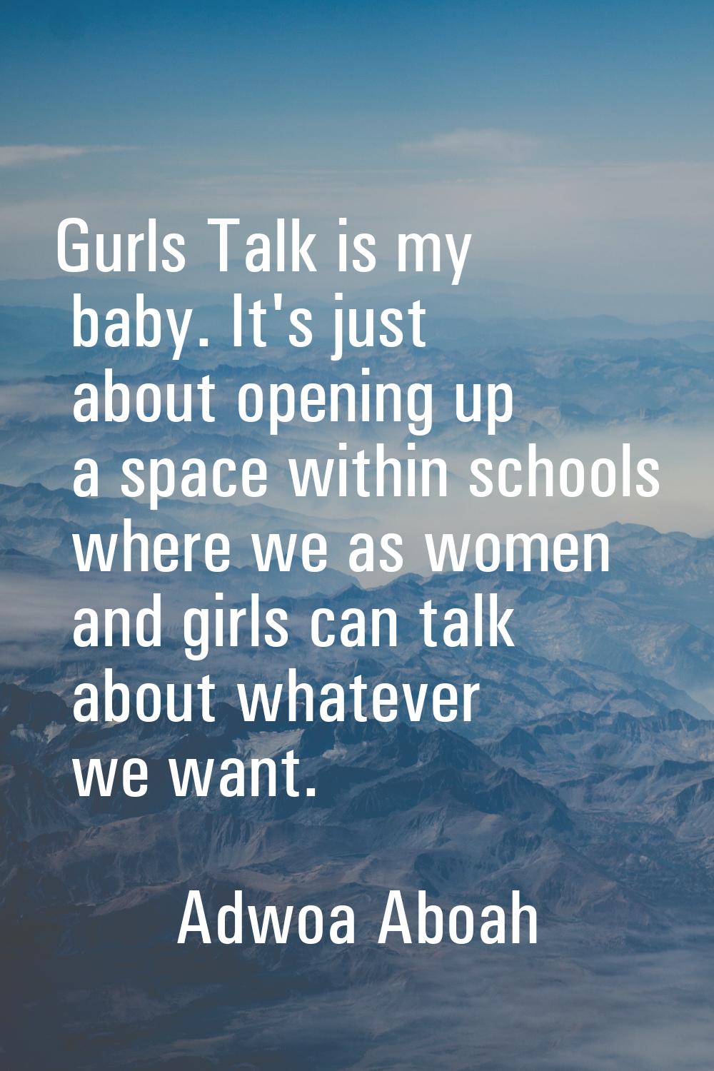 Gurls Talk is my baby. It's just about opening up a space within schools where we as women and girl
