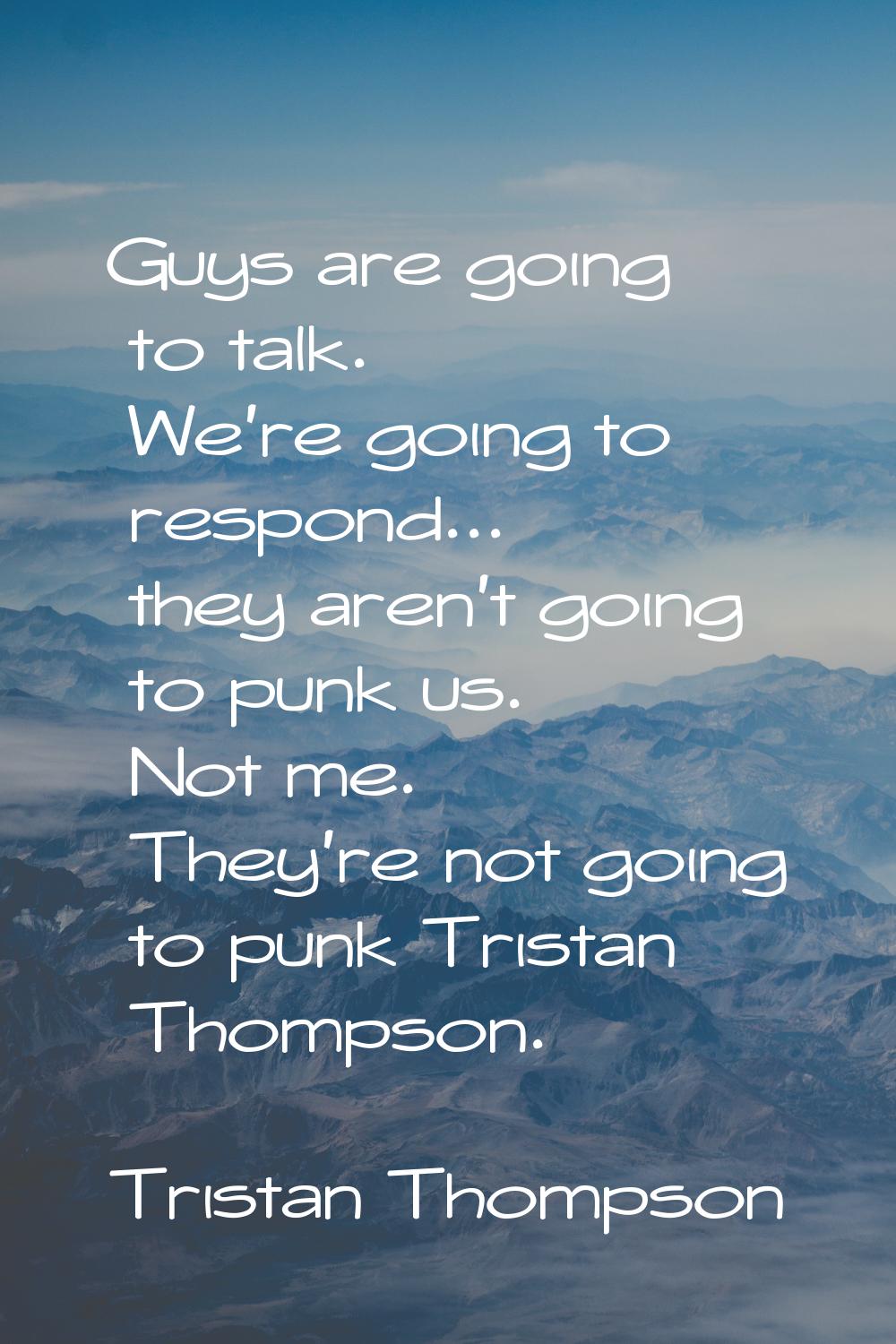 Guys are going to talk. We're going to respond... they aren't going to punk us. Not me. They're not