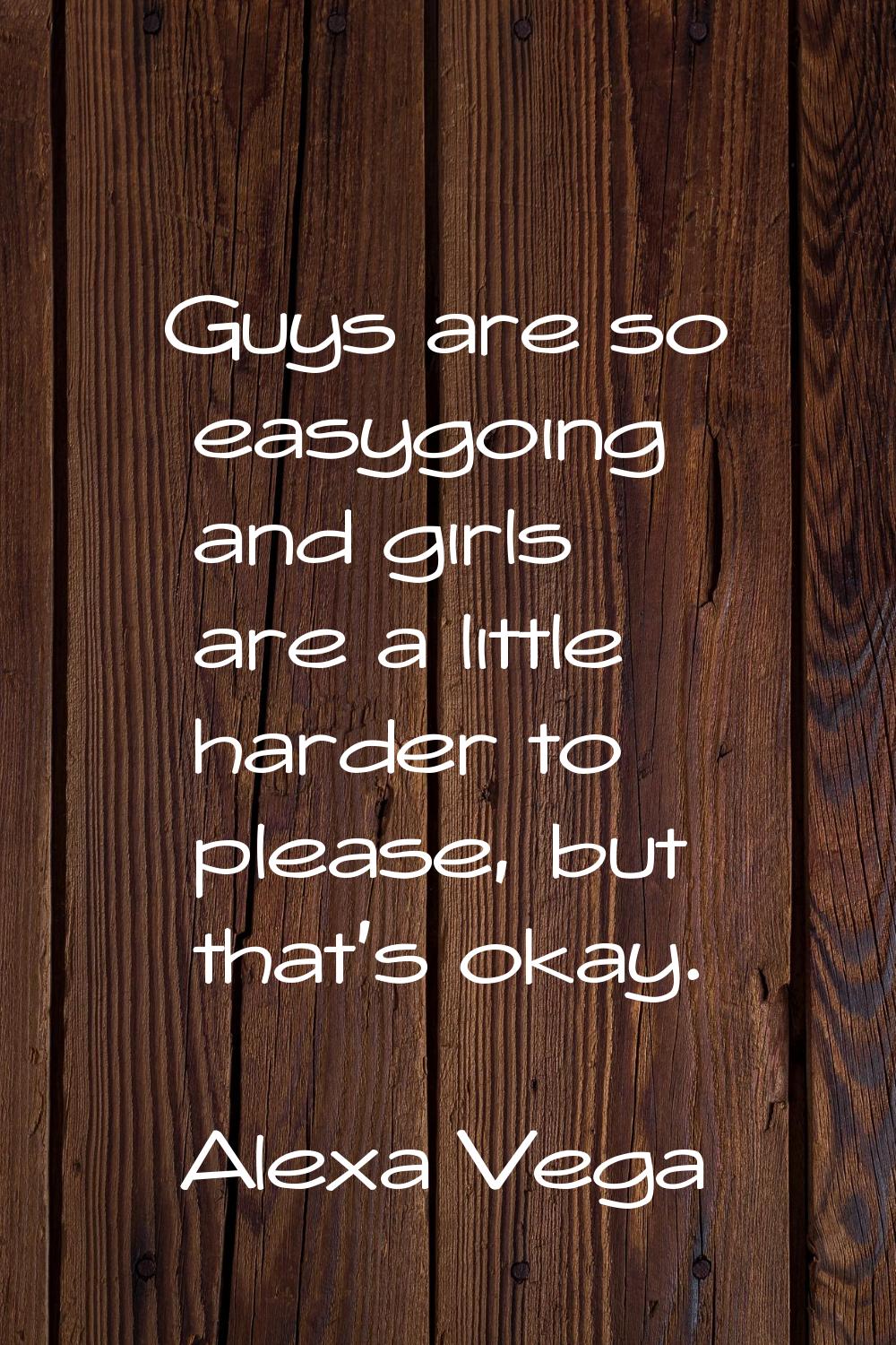 Guys are so easygoing and girls are a little harder to please, but that's okay.