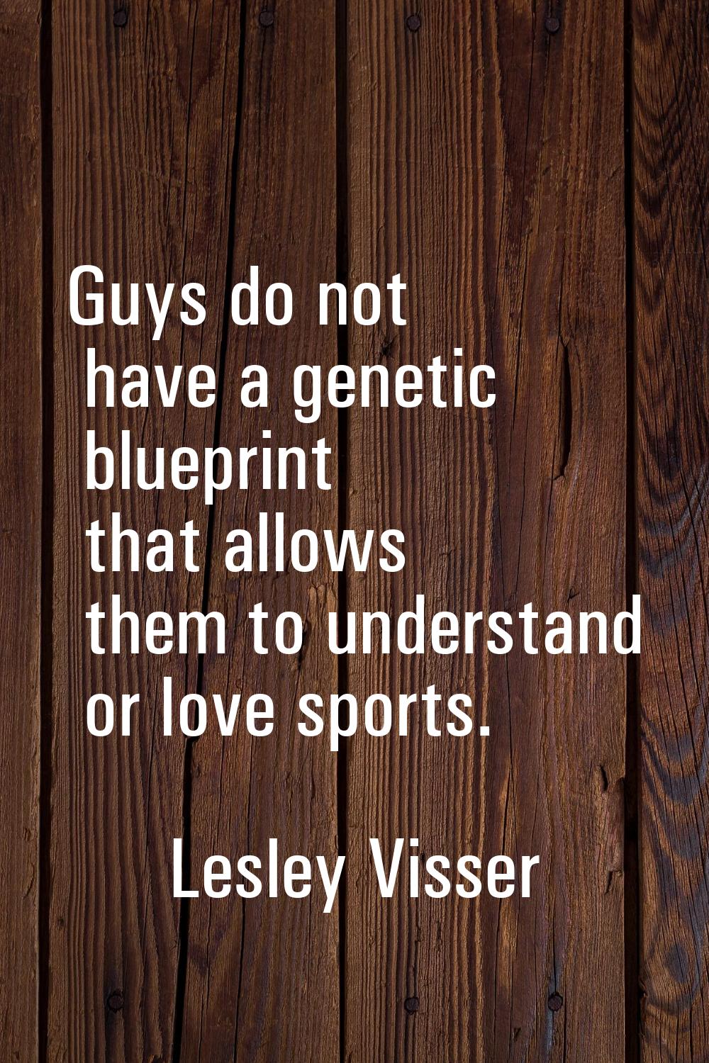 Guys do not have a genetic blueprint that allows them to understand or love sports.