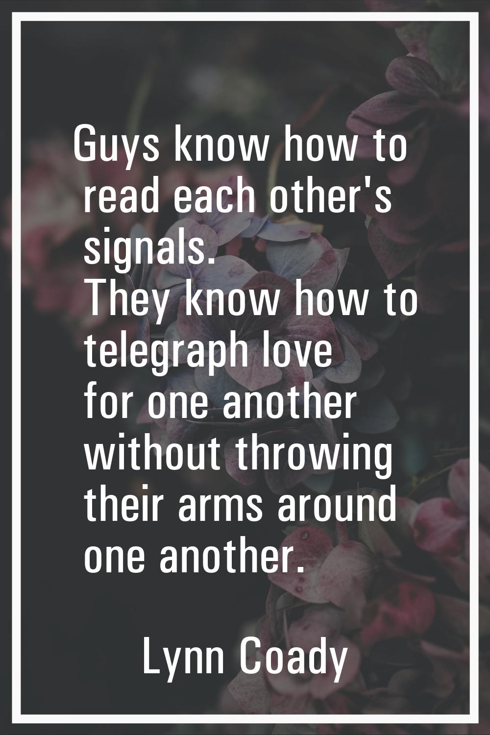 Guys know how to read each other's signals. They know how to telegraph love for one another without