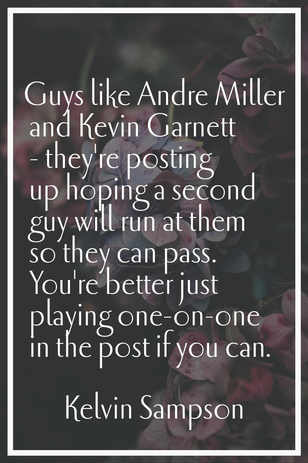 Guys like Andre Miller and Kevin Garnett - they're posting up hoping a second guy will run at them 