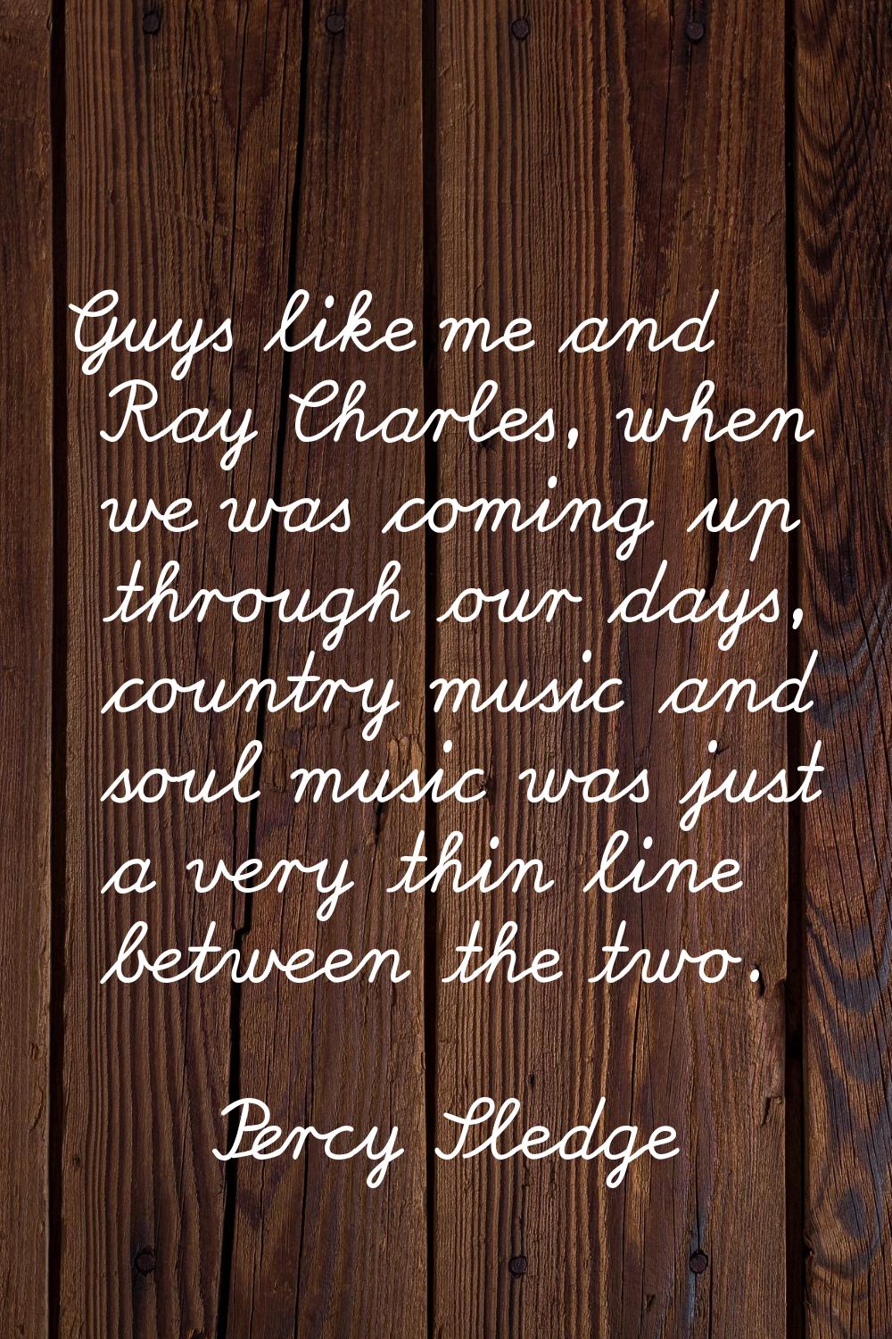 Guys like me and Ray Charles, when we was coming up through our days, country music and soul music 