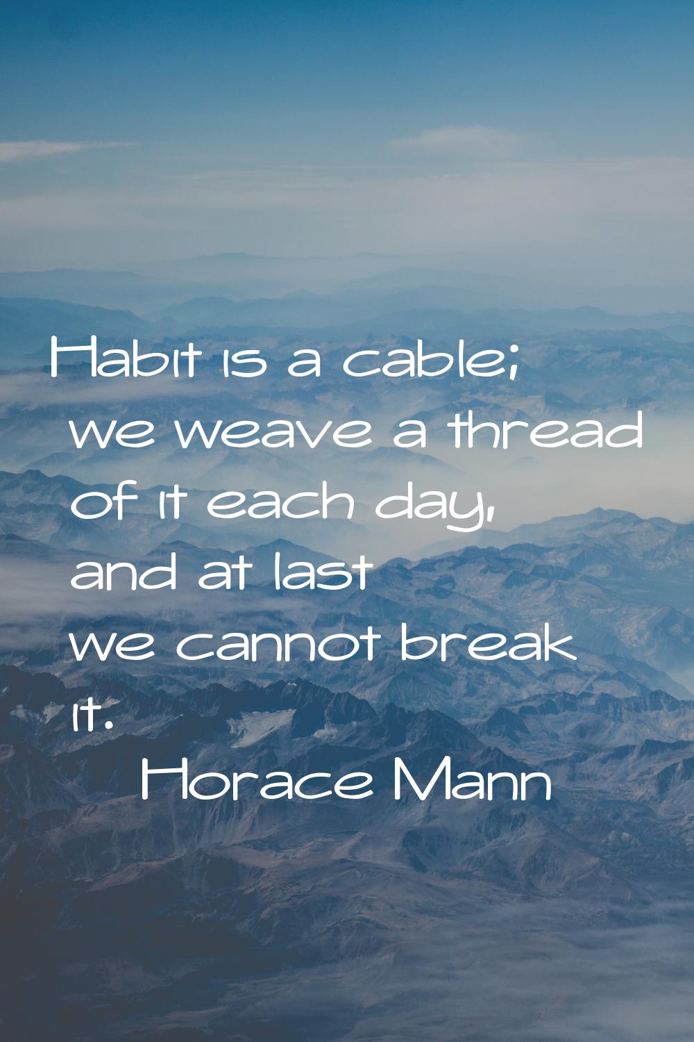 Habit is a cable; we weave a thread of it each day, and at last we cannot break it.