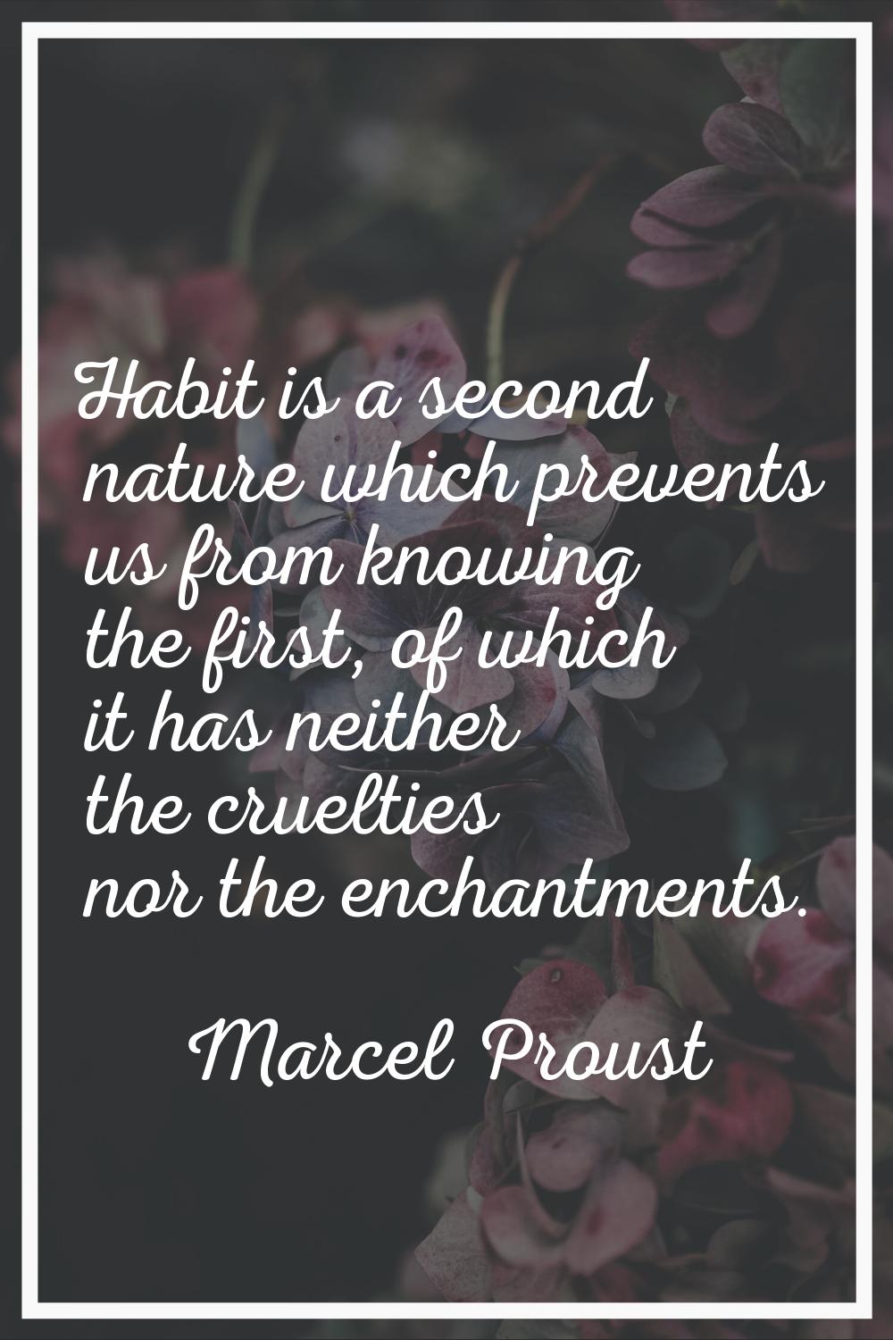 Habit is a second nature which prevents us from knowing the first, of which it has neither the crue